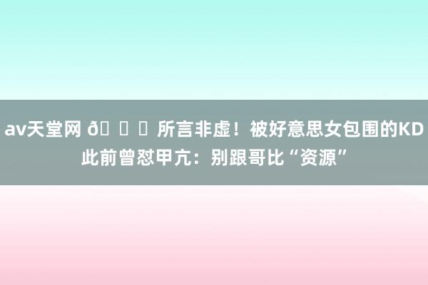 av天堂网 ?所言非虚！被好意思女包围的KD此前曾怼甲亢：别跟哥比“资源”