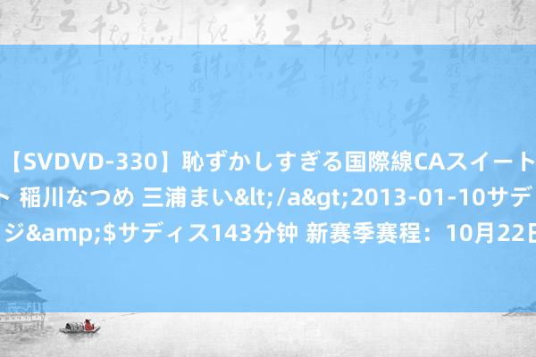 【SVDVD-330】恥ずかしすぎる国際線CAスイートクラス研修 Wキャスト 稲川なつめ 三浦まい</a>2013-01-10サディスティックヴィレッジ&$サディス143分钟 新赛季赛程：10月22日揭幕 NBA杯决赛12月17日 季后赛4月19日开打