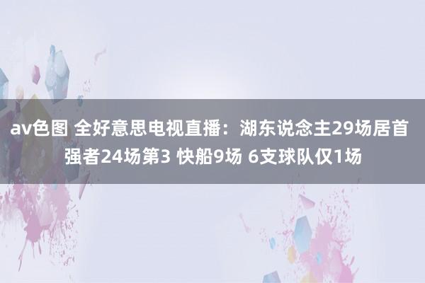 av色图 全好意思电视直播：湖东说念主29场居首 强者24场第3 快船9场 6支球队仅1场