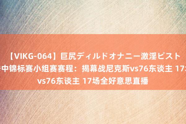 【VIKG-064】巨尻ディルドオナニー激淫ピストン DX 新赛季季中锦标赛小组赛赛程：揭幕战尼克斯vs76东谈主 17场全好意思直播