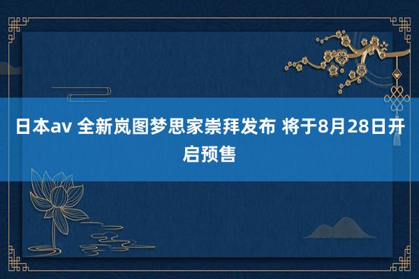 日本av 全新岚图梦思家崇拜发布 将于8月28日开启预售