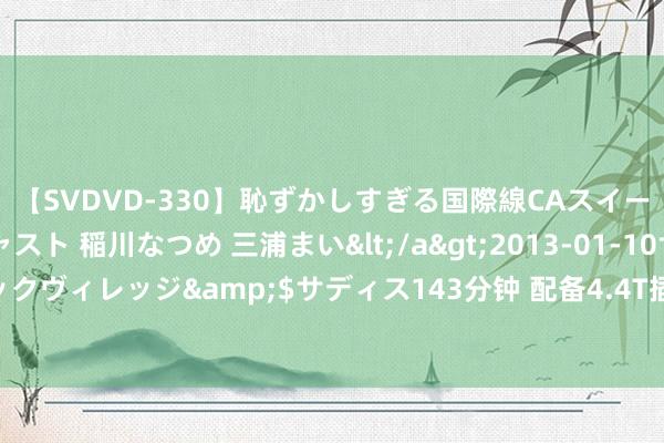 【SVDVD-330】恥ずかしすぎる国際線CAスイートクラス研修 Wキャスト 稲川なつめ 三浦まい</a>2013-01-10サディスティックヴィレッジ&$サディス143分钟 配备4.4T插混系统 全新良马M5旅行版首发亮相