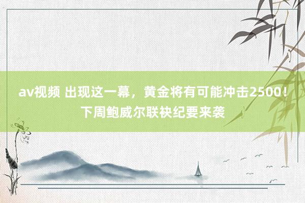 av视频 出现这一幕，黄金将有可能冲击2500！下周鲍威尔联袂纪要来袭