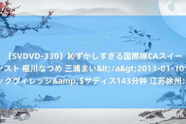 【SVDVD-330】恥ずかしすぎる国際線CAスイートクラス研修 Wキャスト 稲川なつめ 三浦まい</a>2013-01-10サディスティックヴィレッジ&$サディス143分钟 江苏徐州：展拈花功夫&#32;护古城文脉