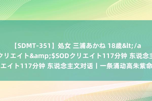 【SDMT-351】処女 三浦あかね 18歳</a>2011-02-05SODクリエイト&$SODクリエイト117分钟 东说念主文对话丨一条涌动高朱紫命力的轴线