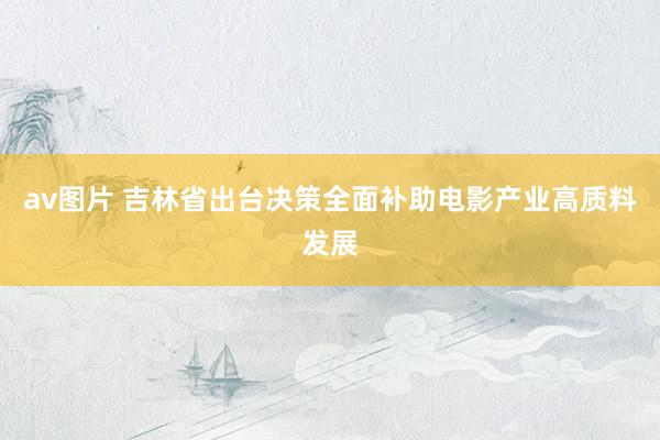 av图片 吉林省出台决策全面补助电影产业高质料发展