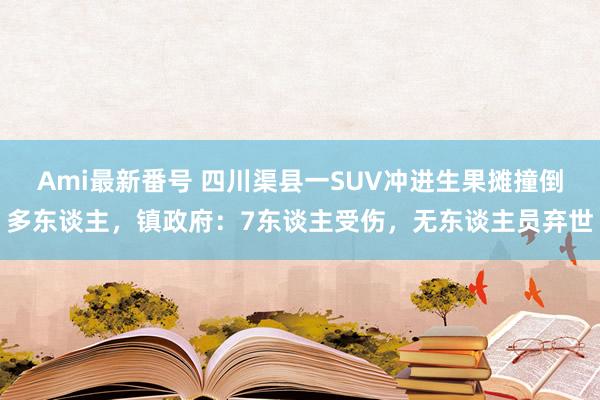 Ami最新番号 四川渠县一SUV冲进生果摊撞倒多东谈主，镇政府：7东谈主受伤，无东谈主员弃世