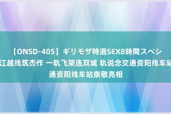 【ONSD-405】ギリモザ特選SEX8時間スペシャル 4 跨江越线筑杰作 一轨飞架连双城 轨说念交通资阳线车站崇敬亮相