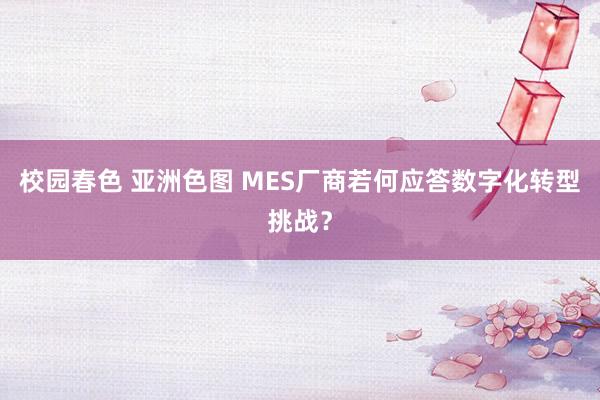 校园春色 亚洲色图 MES厂商若何应答数字化转型挑战？