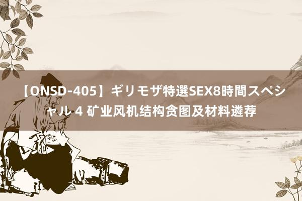 【ONSD-405】ギリモザ特選SEX8時間スペシャル 4 矿业风机结构贪图及材料遴荐