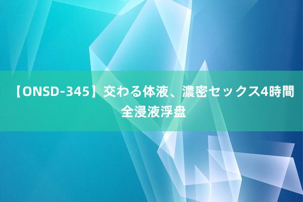 【ONSD-345】交わる体液、濃密セックス4時間 全浸液浮盘