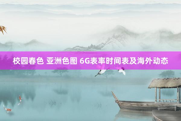 校园春色 亚洲色图 6G表率时间表及海外动态