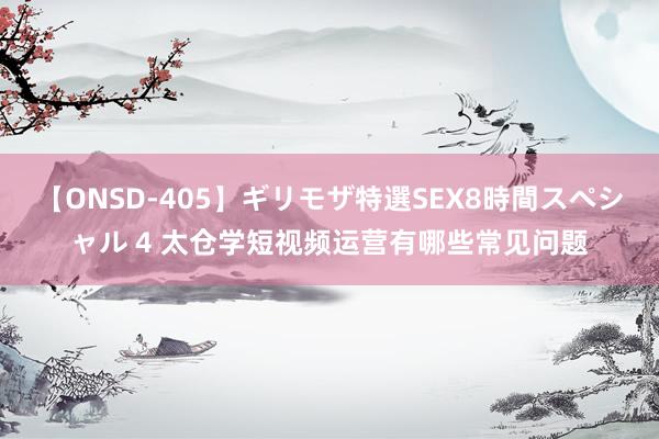 【ONSD-405】ギリモザ特選SEX8時間スペシャル 4 太仓学短视频运营有哪些常见问题