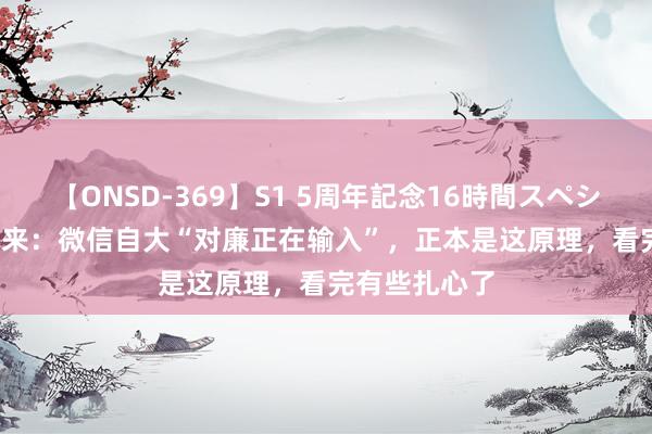 【ONSD-369】S1 5周年記念16時間スペシャル RED 回来：微信自大“对廉正在输入”，正本是这原理，看完有些扎心了