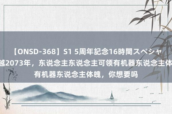 【ONSD-368】S1 5周年記念16時間スペシャル WHITE 穿越2073年，东说念主东说念主可领有机器东说念主体魄，你想要吗