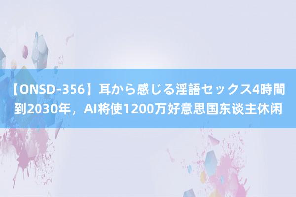 【ONSD-356】耳から感じる淫語セックス4時間 到2030年，AI将使1200万好意思国东谈主休闲