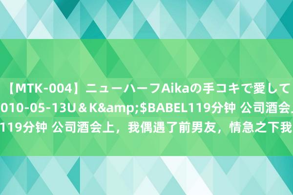 【MTK-004】ニューハーフAikaの手コキで愛して…。</a>2010-05-13U＆K&$BABEL119分钟 公司酒会上，我偶遇了前男友，情急之下我拉着上级违背