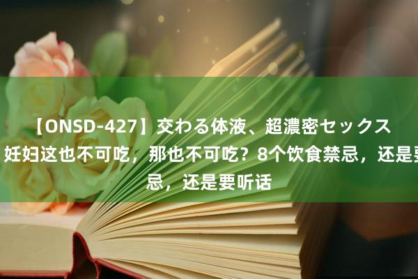 【ONSD-427】交わる体液、超濃密セックス4時間 妊妇这也不可吃，那也不可吃？8个饮食禁忌，还是要听话