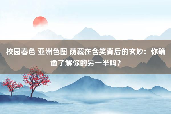 校园春色 亚洲色图 荫藏在含笑背后的玄妙：你确凿了解你的另一半吗？