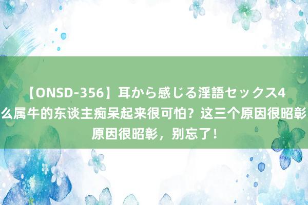 【ONSD-356】耳から感じる淫語セックス4時間 为什么属牛的东谈主痴呆起来很可怕？这三个原因很昭彰，别忘了！