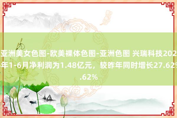 亚洲美女色图-欧美裸体色图-亚洲色图 兴瑞科技2024年1-6月净利润为1.48亿元，较昨年同时增长27.62%