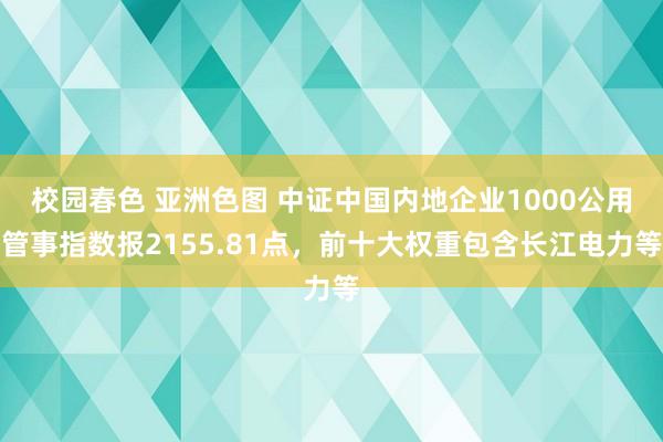 校园春色 亚洲色图 中证中国内地企业1000公用管事指数报2155.81点，前十大权重包含长江电力等