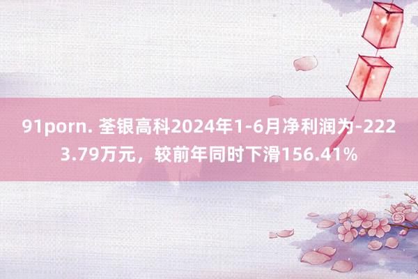 91porn. 荃银高科2024年1-6月净利润为-2223.79万元，较前年同时下滑156.41%