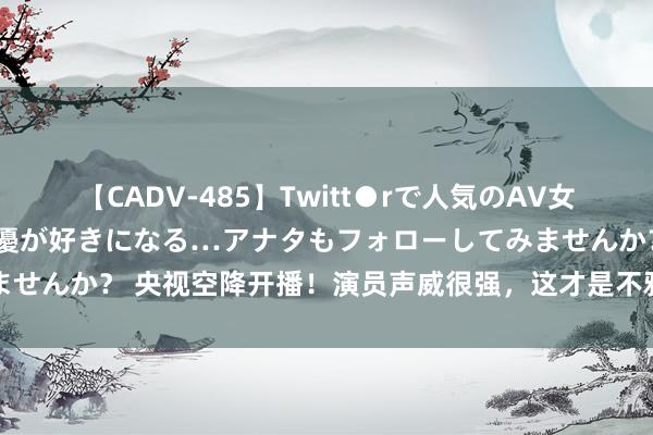 【CADV-485】Twitt●rで人気のAV女優 SNSでますますAV女優が好きになる…アナタもフォローしてみませんか？ 央视空降开播！演员声威很强，这才是不雅众们应该看的好剧