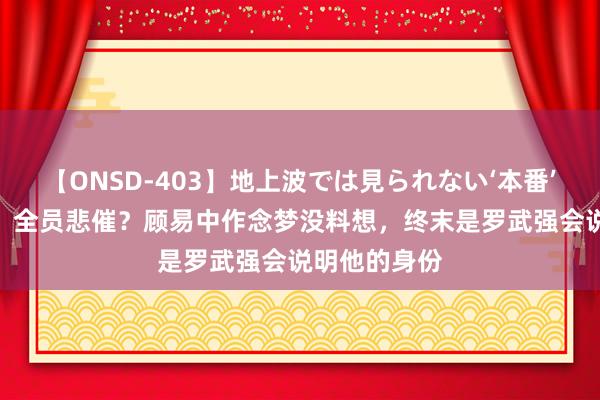 【ONSD-403】地上波では見られない‘本番’4時間 孤舟：全员悲催？顾易中作念梦没料想，终末是罗武强会说明他的身份