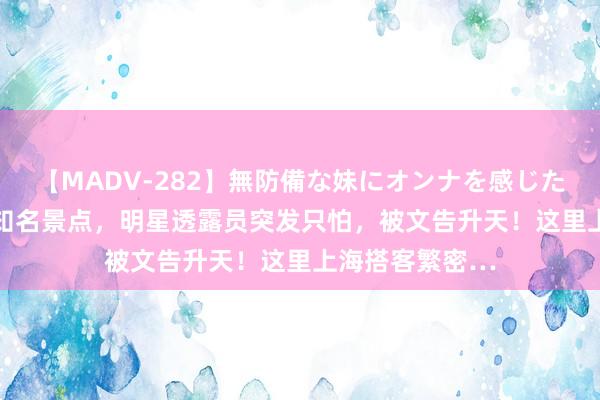 【MADV-282】無防備な妹にオンナを感じたボク。 3 事发知名景点，明星透露员突发只怕，被文告升天！这里上海搭客繁密…