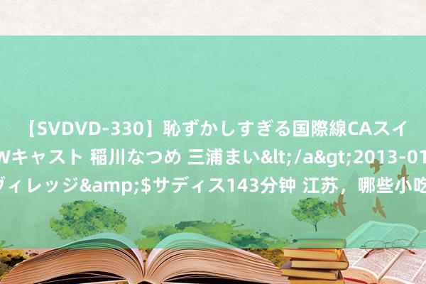 【SVDVD-330】恥ずかしすぎる国際線CAスイートクラス研修 Wキャスト 稲川なつめ 三浦まい</a>2013-01-10サディスティックヴィレッジ&$サディス143分钟 江苏，哪些小吃最让东谈主难忘？当地东谈主推选这10种，适口不贵，别错过