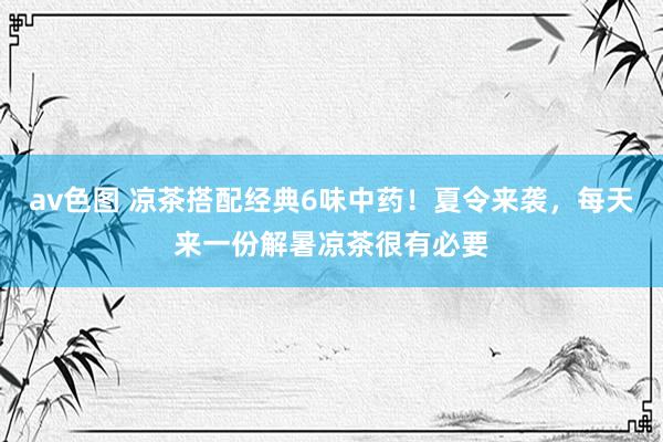 av色图 凉茶搭配经典6味中药！夏令来袭，每天来一份解暑凉茶很有必要