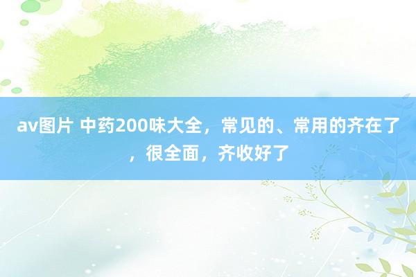 av图片 中药200味大全，常见的、常用的齐在了，很全面，齐收好了