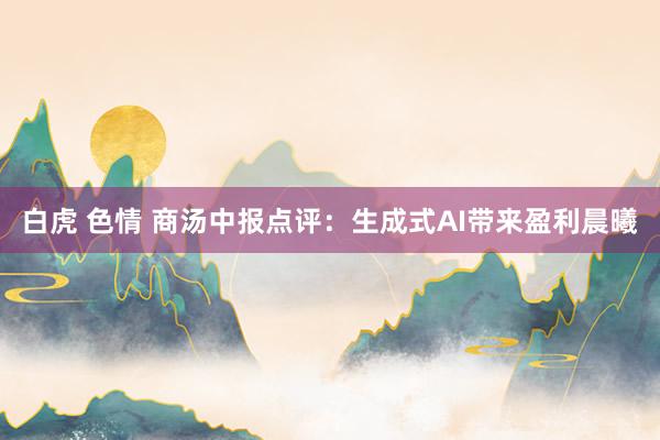 白虎 色情 商汤中报点评：生成式AI带来盈利晨曦