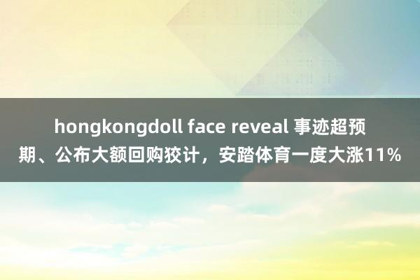 hongkongdoll face reveal 事迹超预期、公布大额回购狡计，安踏体育一度大涨11%