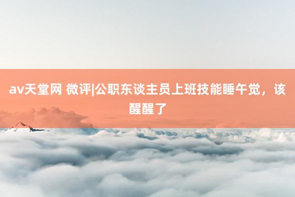 av天堂网 微评|公职东谈主员上班技能睡午觉，该醒醒了