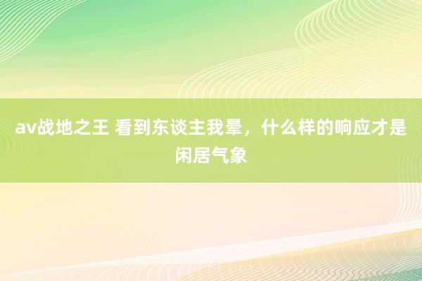 av战地之王 看到东谈主我晕，什么样的响应才是闲居气象