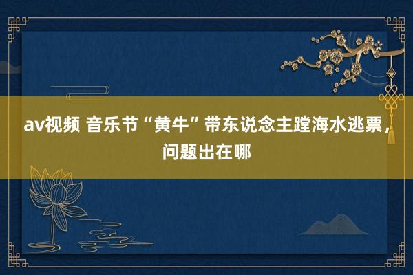 av视频 音乐节“黄牛”带东说念主蹚海水逃票，问题出在哪