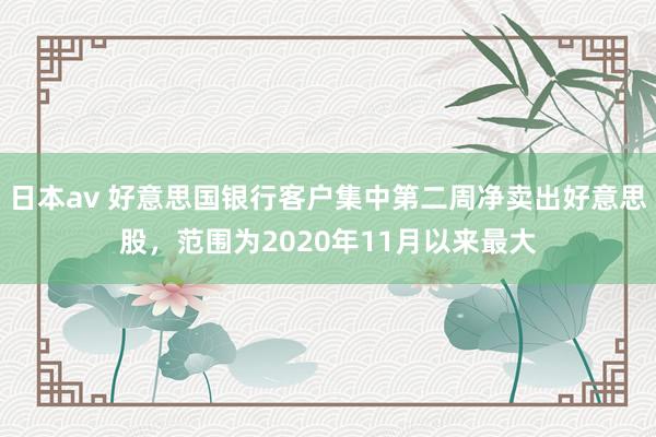 日本av 好意思国银行客户集中第二周净卖出好意思股，范围为2020年11月以来最大