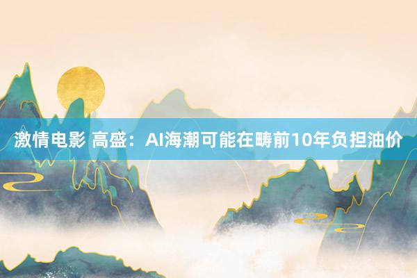 激情电影 高盛：AI海潮可能在畴前10年负担油价