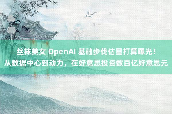 丝袜美女 OpenAI 基础步伐估量打算曝光！从数据中心到动力，在好意思投资数百亿好意思元