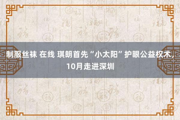 制服丝袜 在线 琪朗首先“小太阳”护眼公益权术，10月走进深圳