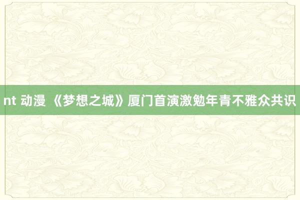 nt 动漫 《梦想之城》厦门首演激勉年青不雅众共识