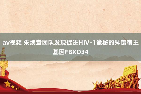 av视频 朱焕章团队发现促进HIV-1诡秘的舛错宿主基因FBXO34