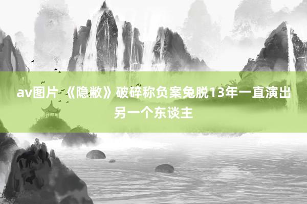 av图片 《隐敝》破碎称负案兔脱13年一直演出另一个东谈主